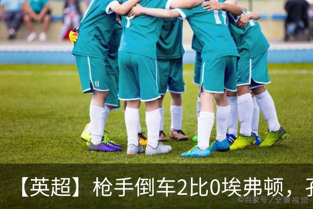 【英超】枪手倒车2比0埃弗顿，孔萨首球，加布头槌