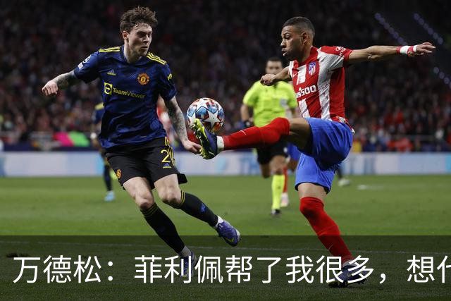 万德松：菲利佩帮了我很多，想代表巴西参加2030世界杯