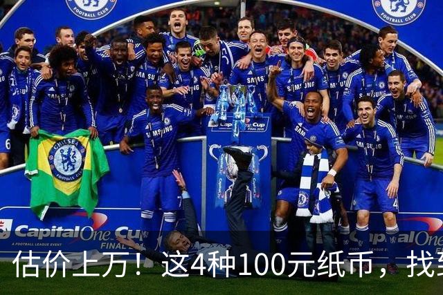 估价上万！这4种100元纸币，找到就发了！