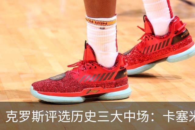 克罗斯评选历史三大中场：卡塞米罗第三，未选斯科尔斯