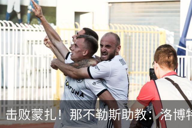 击败蒙扎！那不勒斯助教：洛博特卡脚踝扭伤将做检查 尤文不好踢