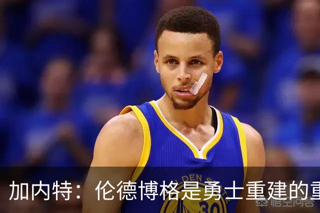加内特：伦德博格是勇士重建的重要拼图 比库明加更懂得融入体系