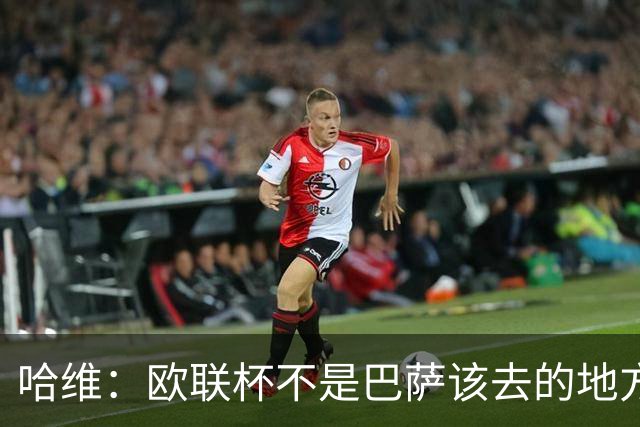 哈维：欧联杯不是巴萨该去的地方 但我们必须夺冠