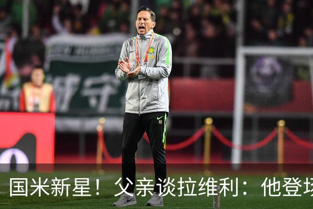 国米新星！父亲谈拉维利：他登场后有球迷说这人真强 齐沃有魄力