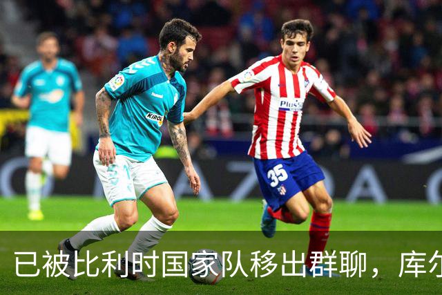 已被比利时国家队移出群聊，库尔图瓦：只发训练等信息的群