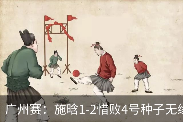 广州赛：施晗1-2惜败4号种子无缘首进四强 决胜盘4-2领先崩盘