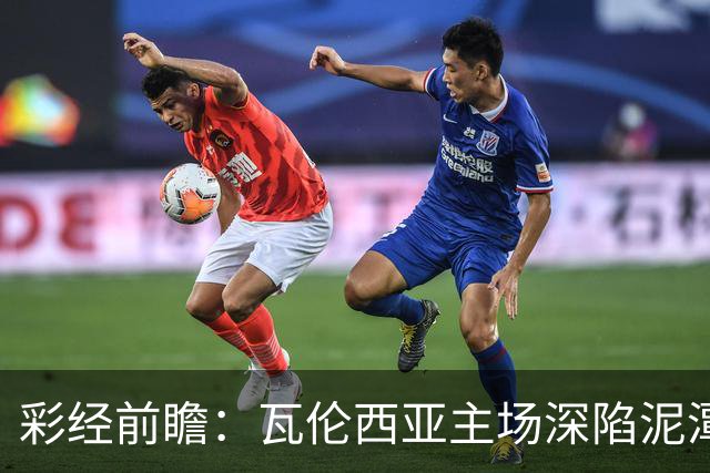 彩经前瞻：瓦伦西亚主场深陷泥潭，比利亚雷亚尔有望反客为主