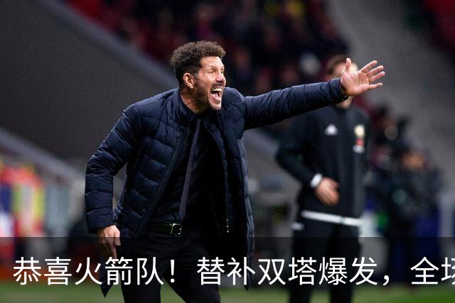 恭喜火箭队！替补双塔爆发，全场9中8，砍17+13+4+3盖帽，申京可多歇几场？