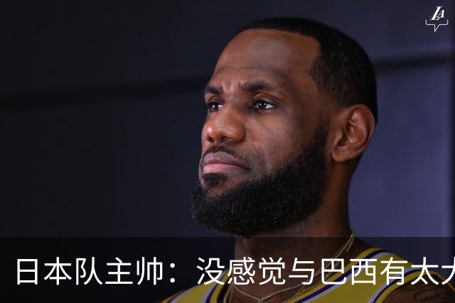 日本队主帅：没感觉与巴西有太大差距 对手突破能力很强