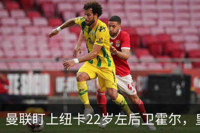 曼联盯上纽卡22岁左后卫霍尔，皇马仍在追卡拉菲奥里