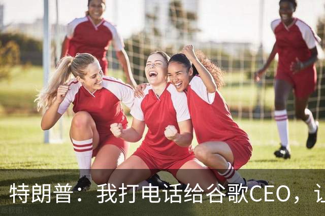 特朗普：我打电话给谷歌CEO，让他给大西洋改名，他没答应