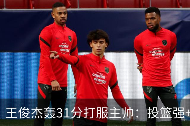 王俊杰轰31分打服主帅：投篮强+懂得打球获全队认可，篮板仍需提升
