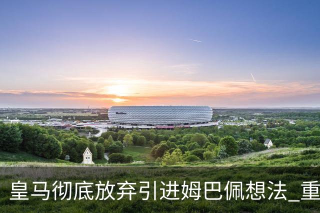 皇马彻底放弃引进姆巴佩想法 重点是贝林厄姆和恩佐