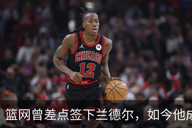 篮网曾差点签下兰德尔，如今他成球队新核心