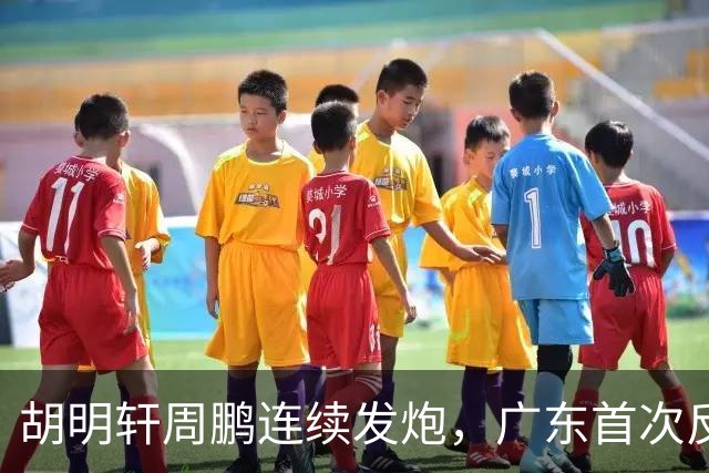胡明轩周鹏连续发炮，广东首次反超比分