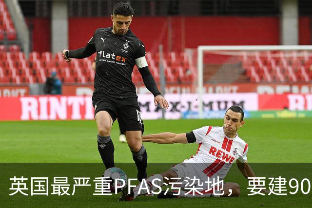 英国最严重PFAS污染地，要建9000套住宅