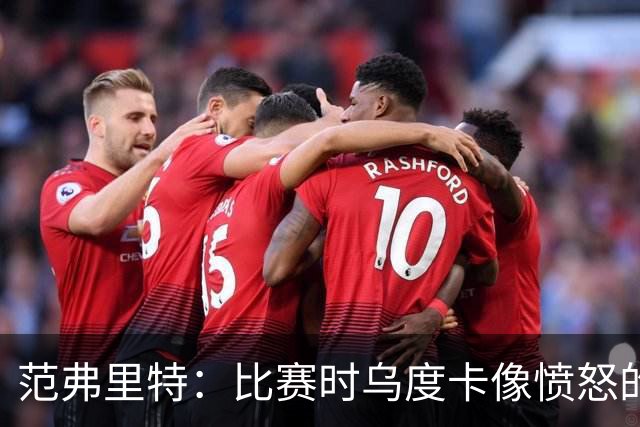 范弗里特：比赛时乌度卡像愤怒的公牛，我是沟通桥梁