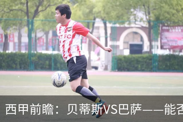 西甲前瞻：贝蒂斯VS巴萨——能否为巴萨带来赛季首败？