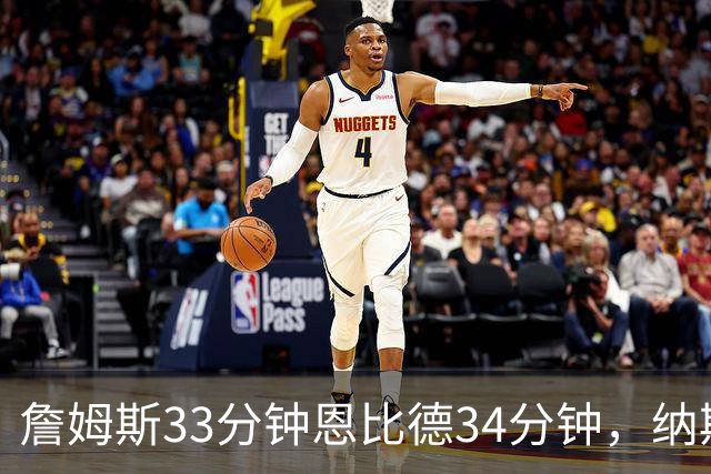 詹姆斯33分钟恩比德34分钟，纳斯把功劳给了布朗