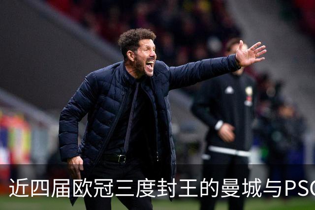近四届欧冠三度封王的曼城与PSG，今晚8点正面碰撞