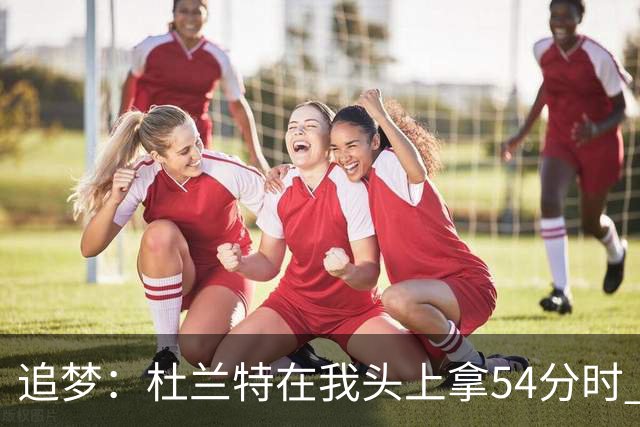 追梦：杜兰特在我头上拿54分时 我仍然继续喷他 现在还能防他