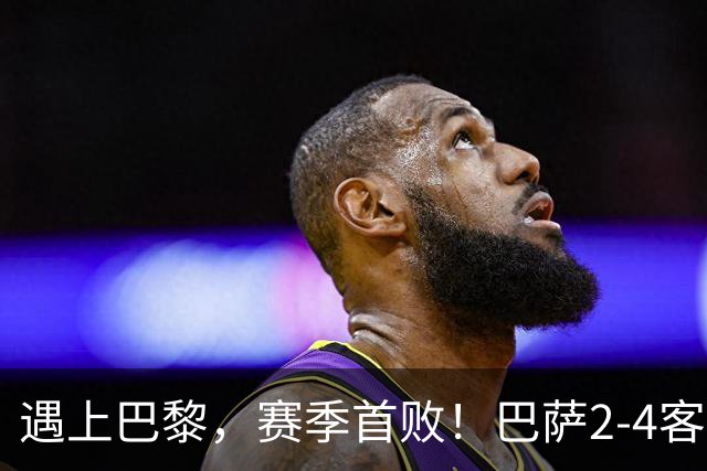 遇上巴黎，赛季首败！巴萨2-4客负巴黎，11连胜遭终结，杜埃传射