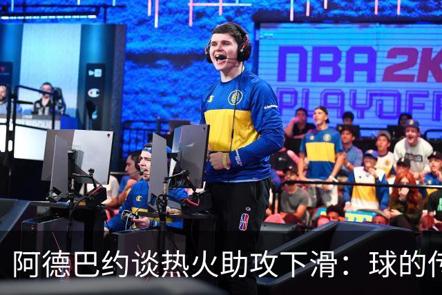 阿德巴约谈热火助攻下滑：球的传导不畅，就像陷入迷雾