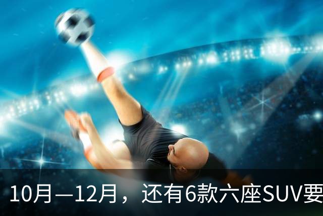 10月—12月，还有6款六座SUV要上市