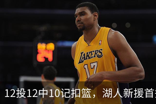 12投12中10记扣篮，湖人新援首秀比肩张伯伦