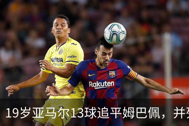 19岁亚马尔13球追平姆巴佩，并列U20欧冠历史射手王