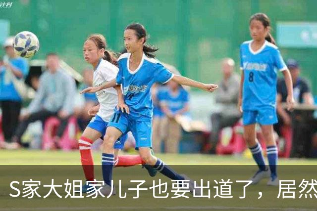 S家大姐家儿子也要出道了，居然比两个妹妹长得要好看