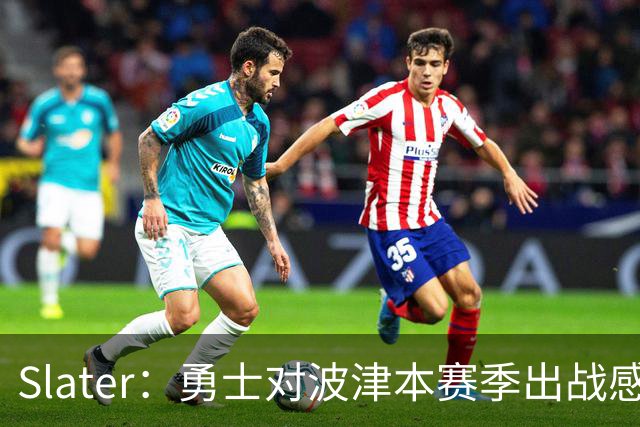 Slater：勇士对波津本赛季出战感到悲观 正探索交易但会保持耐心